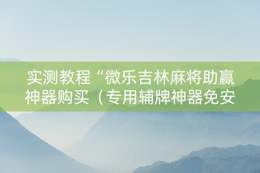 实测教程“微乐吉林麻将助赢神器购买（专用辅牌神器免安装）