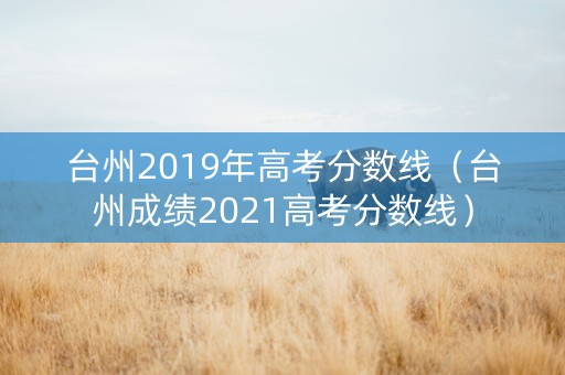 台州2019年高考分数线（台州成绩2021高考分数线）