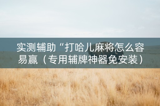 实测辅助“打哈儿麻将怎么容易赢（专用辅牌神器免安装）
