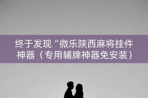 终于发现“微乐陕西麻将挂件神器（专用辅牌神器免安装）