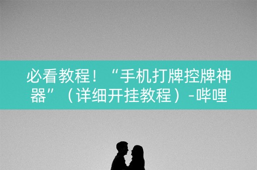 必看教程！“手机打牌控牌神器”（详细开挂教程）-哔哩哔哩