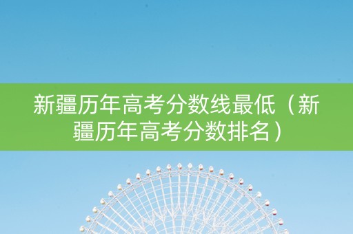 新疆历年高考分数线最低（新疆历年高考分数排名）