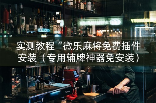 实测教程“微乐麻将免费插件安装（专用辅牌神器免安装）