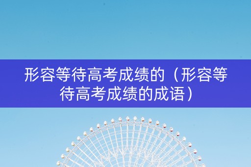 形容等待高考成绩的（形容等待高考成绩的成语）