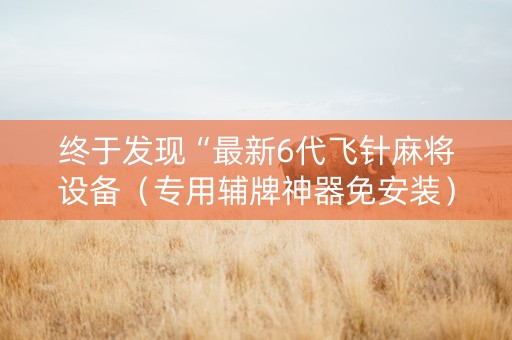 终于发现“最新6代飞针麻将设备（专用辅牌神器免安装）