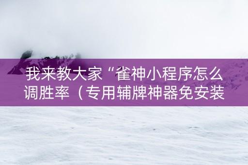我来教大家“雀神小程序怎么调胜率（专用辅牌神器免安装）