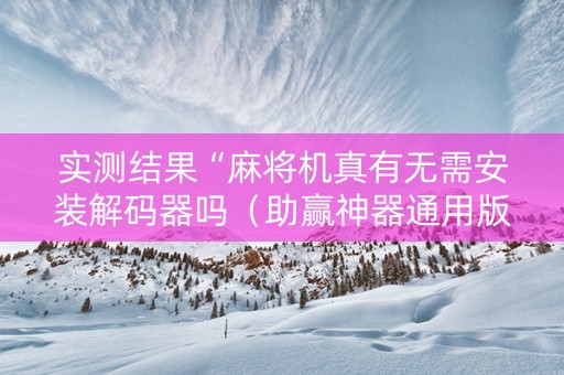 实测结果“麻将机真有无需安装解码器吗（助赢神器通用版）