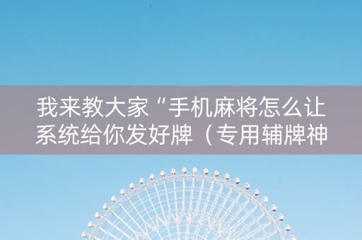 我来教大家“手机麻将怎么让系统给你发好牌（专用辅牌神器免安装）