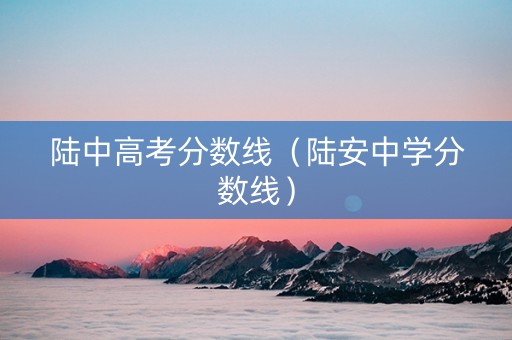 陆中高考分数线（陆安中学分数线）