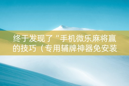 终于发现了“手机微乐麻将赢的技巧（专用辅牌神器免安装）