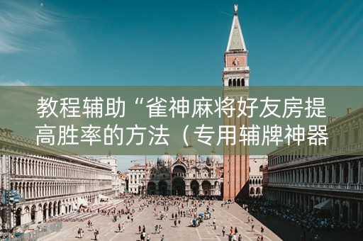 教程辅助“雀神麻将好友房提高胜率的方法（专用辅牌神器免安装）