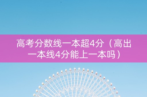 高考分数线一本超4分（高出一本线4分能上一本吗）
