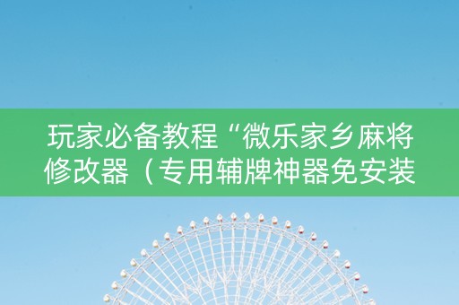 玩家必备教程“微乐家乡麻将修改器（专用辅牌神器免安装）