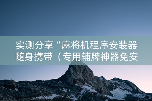 实测分享“麻将机程序安装器随身携带（专用辅牌神器免安装）