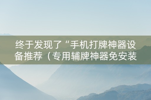 终于发现了“手机打牌神器设备推荐（专用辅牌神器免安装）