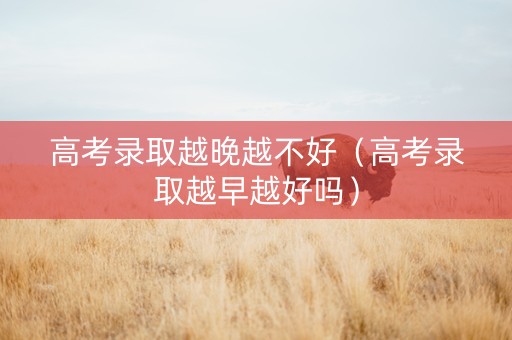 高考录取越晚越不好（高考录取越早越好吗）