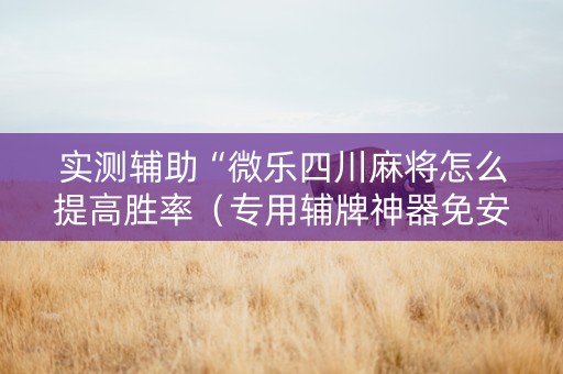 实测辅助“微乐四川麻将怎么提高胜率（专用辅牌神器免安装）
