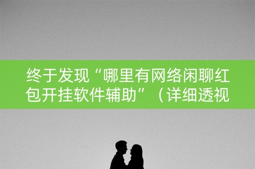 终于发现“哪里有网络闲聊红包开挂软件辅助”（详细透视教程）-哔哩哔哩