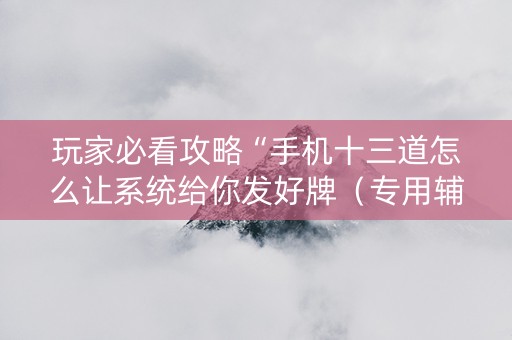 玩家必看攻略“手机十三道怎么让系统给你发好牌（专用辅牌神器免安装）