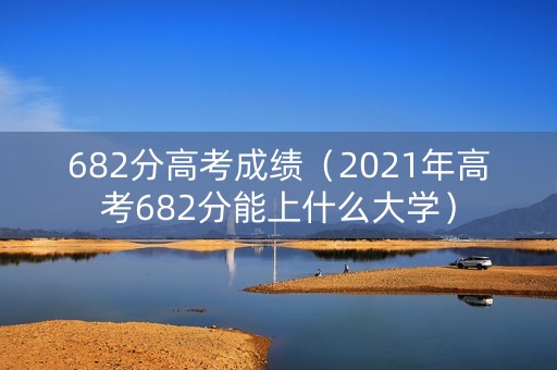 682分高考成绩（2021年高考682分能上什么大学）