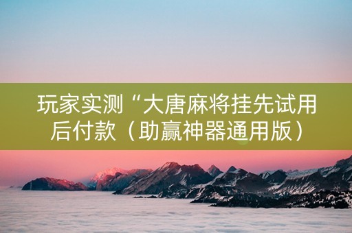 玩家实测“大唐麻将挂先试用后付款（助赢神器通用版）