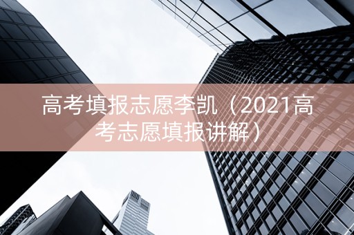高考填报志愿李凯（2021高考志愿填报讲解）