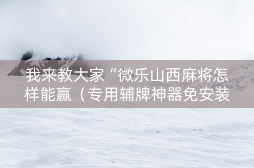 我来教大家“微乐山西麻将怎样能赢（专用辅牌神器免安装）