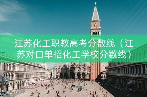 江苏化工职教高考分数线（江苏对口单招化工学校分数线）