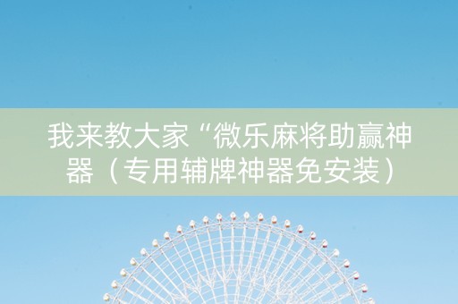 我来教大家“微乐麻将助赢神器（专用辅牌神器免安装）