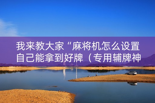 我来教大家“麻将机怎么设置自己能拿到好牌（专用辅牌神器免安装）