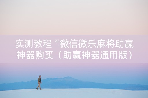 实测教程“微信微乐麻将助赢神器购买（助赢神器通用版）