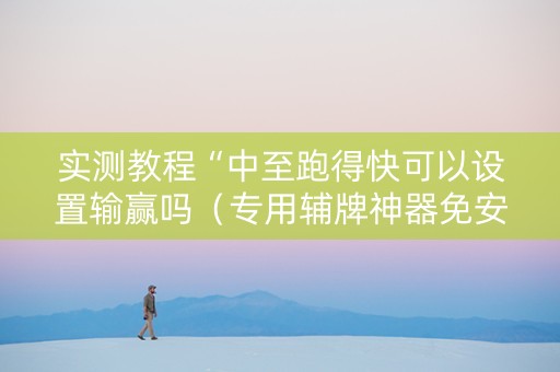 实测教程“中至跑得快可以设置输赢吗（专用辅牌神器免安装）
