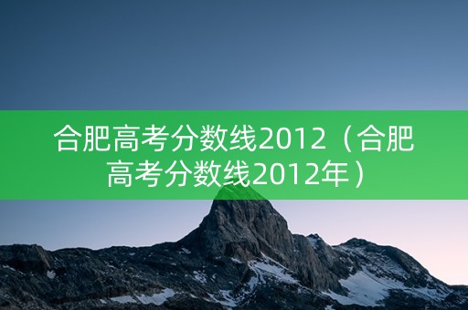 合肥高考分数线2012（合肥高考分数线2012年）