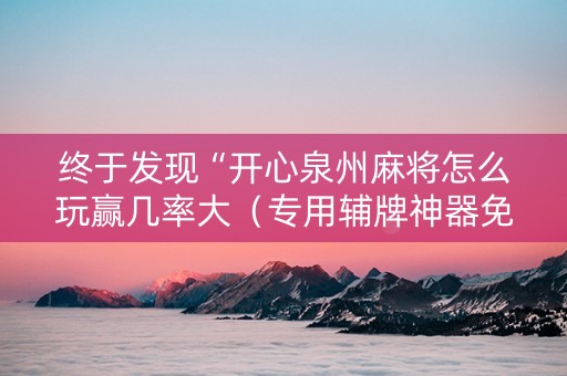 终于发现“开心泉州麻将怎么玩赢几率大（专用辅牌神器免安装）
