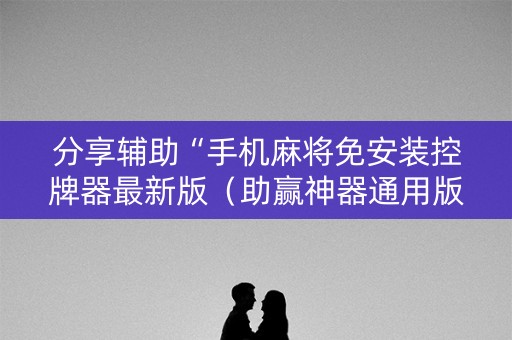 分享辅助“手机麻将免安装控牌器最新版（助赢神器通用版）