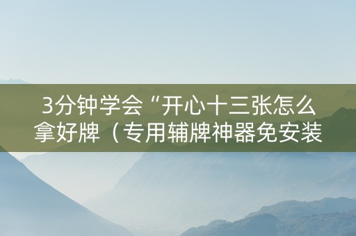 3分钟学会“开心十三张怎么拿好牌（专用辅牌神器免安装）