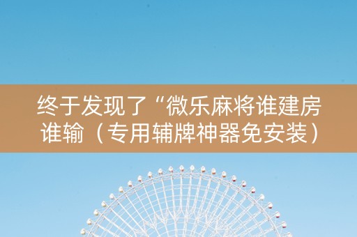 终于发现了“微乐麻将谁建房谁输（专用辅牌神器免安装）