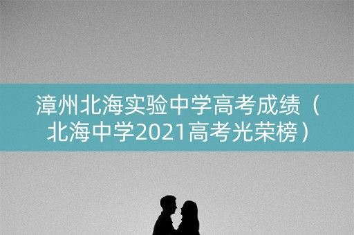 漳州北海实验中学高考成绩（北海中学2021高考光荣榜）