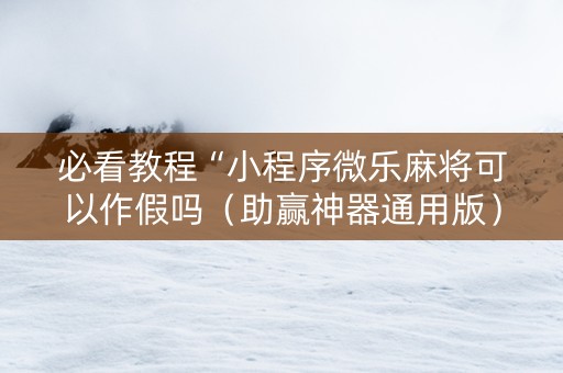 必看教程“小程序微乐麻将可以作假吗（助赢神器通用版）