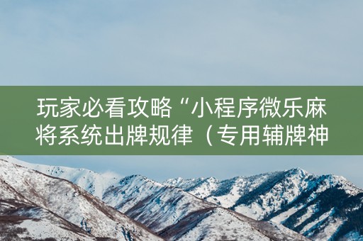 玩家必看攻略“小程序微乐麻将系统出牌规律（专用辅牌神器免安装）