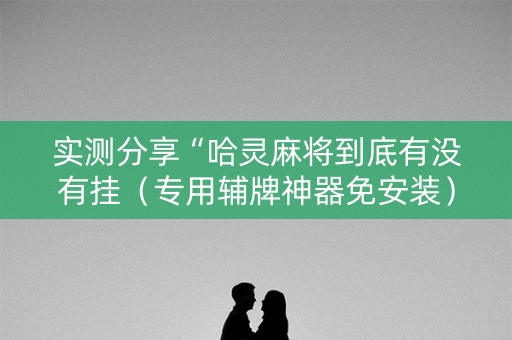 实测分享“哈灵麻将到底有没有挂（专用辅牌神器免安装）