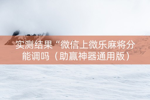实测结果“微信上微乐麻将分能调吗（助赢神器通用版）
