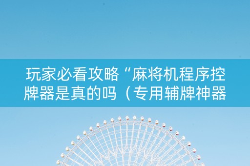玩家必看攻略“麻将机程序控牌器是真的吗（专用辅牌神器免安装）