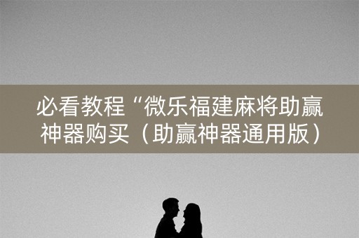 必看教程“微乐福建麻将助赢神器购买（助赢神器通用版）