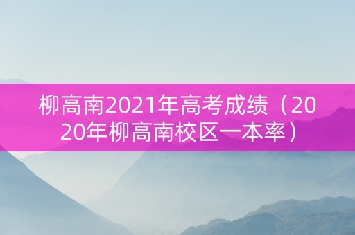 柳高南2021年高考成绩（2020年柳高南校区一本率）