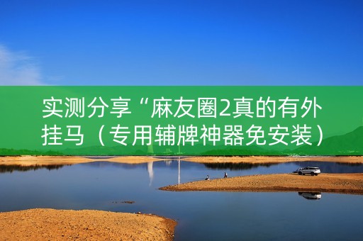 实测分享“麻友圈2真的有外挂马（专用辅牌神器免安装）