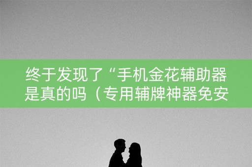 终于发现了“手机金花辅助器是真的吗（专用辅牌神器免安装）