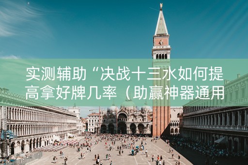 实测辅助“决战十三水如何提高拿好牌几率（助赢神器通用版）