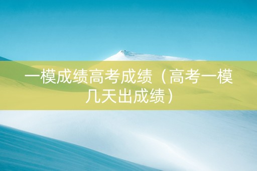 一模成绩高考成绩（高考一模几天出成绩）