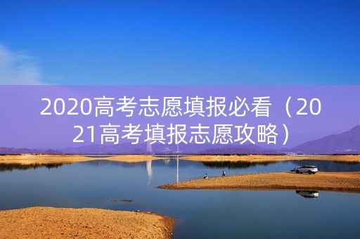 2020高考志愿填报必看（2021高考填报志愿攻略）